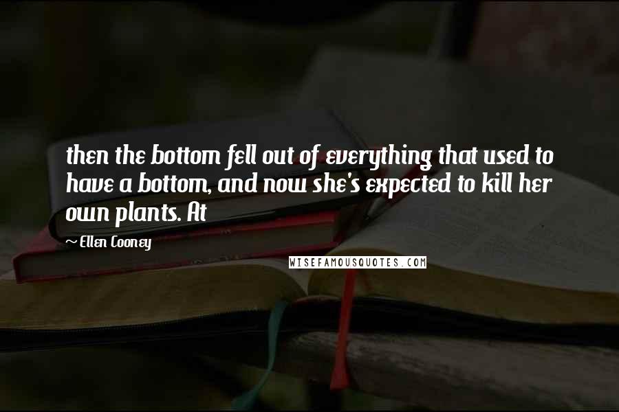 Ellen Cooney Quotes: then the bottom fell out of everything that used to have a bottom, and now she's expected to kill her own plants. At