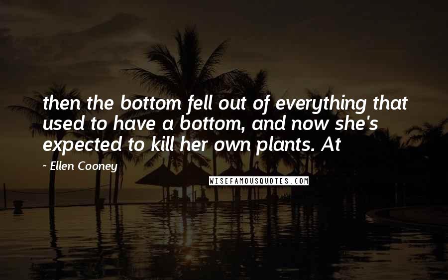 Ellen Cooney Quotes: then the bottom fell out of everything that used to have a bottom, and now she's expected to kill her own plants. At