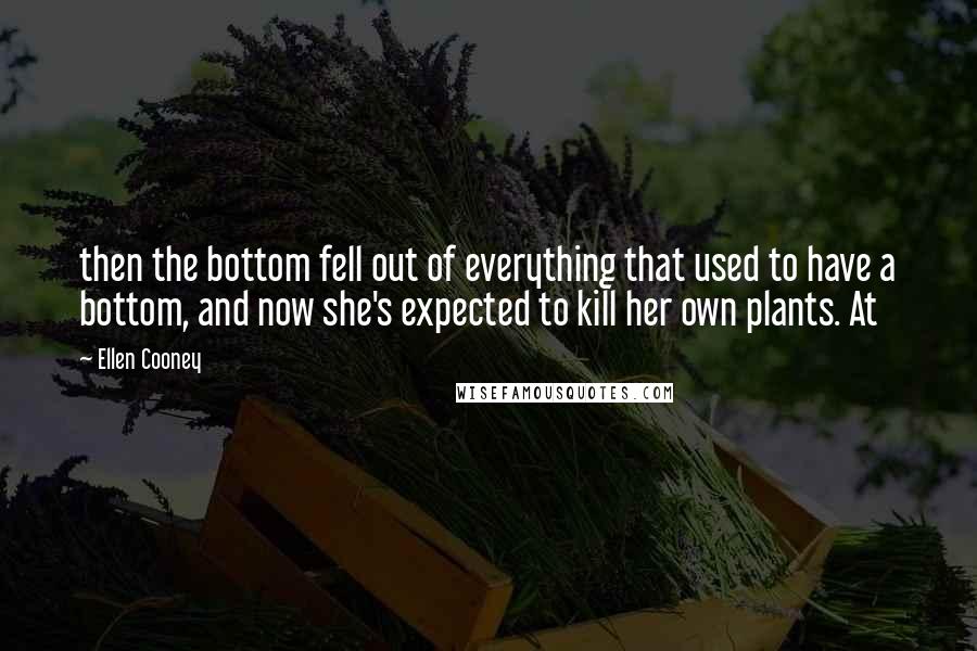 Ellen Cooney Quotes: then the bottom fell out of everything that used to have a bottom, and now she's expected to kill her own plants. At