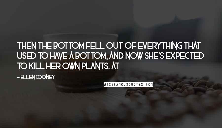 Ellen Cooney Quotes: then the bottom fell out of everything that used to have a bottom, and now she's expected to kill her own plants. At