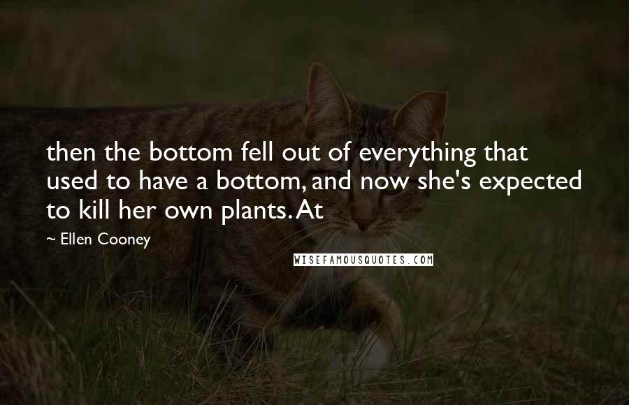 Ellen Cooney Quotes: then the bottom fell out of everything that used to have a bottom, and now she's expected to kill her own plants. At