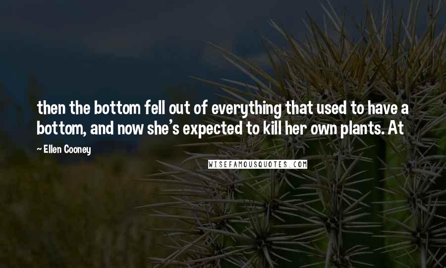 Ellen Cooney Quotes: then the bottom fell out of everything that used to have a bottom, and now she's expected to kill her own plants. At