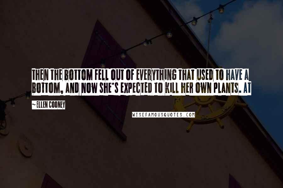 Ellen Cooney Quotes: then the bottom fell out of everything that used to have a bottom, and now she's expected to kill her own plants. At