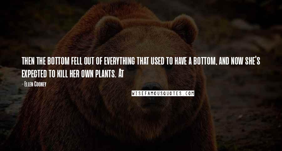 Ellen Cooney Quotes: then the bottom fell out of everything that used to have a bottom, and now she's expected to kill her own plants. At