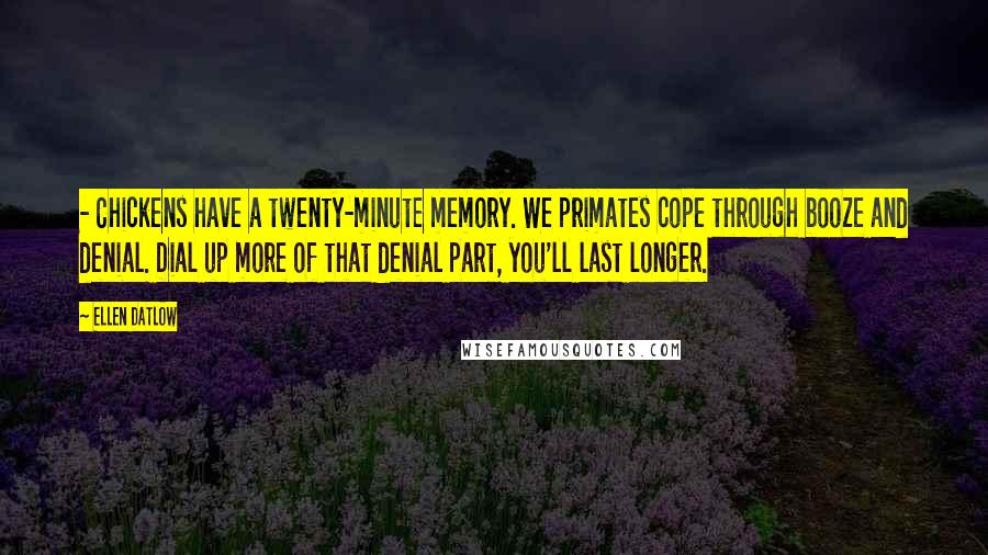 Ellen Datlow Quotes: - Chickens have a twenty-minute memory. We primates cope through booze and denial. Dial up more of that denial part, you'll last longer.