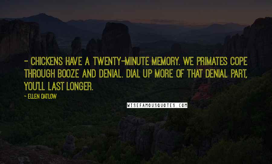 Ellen Datlow Quotes: - Chickens have a twenty-minute memory. We primates cope through booze and denial. Dial up more of that denial part, you'll last longer.