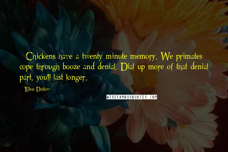 Ellen Datlow Quotes: - Chickens have a twenty-minute memory. We primates cope through booze and denial. Dial up more of that denial part, you'll last longer.