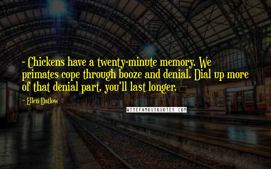 Ellen Datlow Quotes: - Chickens have a twenty-minute memory. We primates cope through booze and denial. Dial up more of that denial part, you'll last longer.