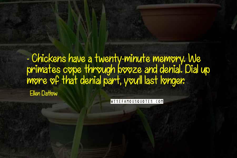 Ellen Datlow Quotes: - Chickens have a twenty-minute memory. We primates cope through booze and denial. Dial up more of that denial part, you'll last longer.