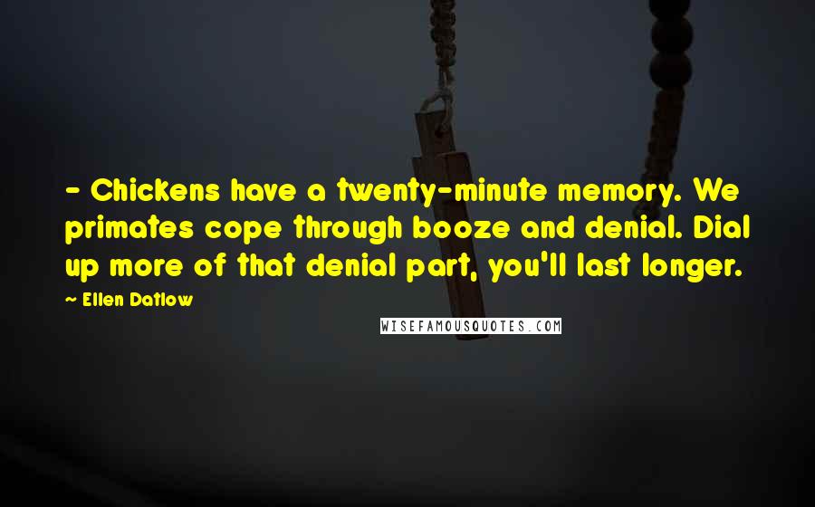 Ellen Datlow Quotes: - Chickens have a twenty-minute memory. We primates cope through booze and denial. Dial up more of that denial part, you'll last longer.