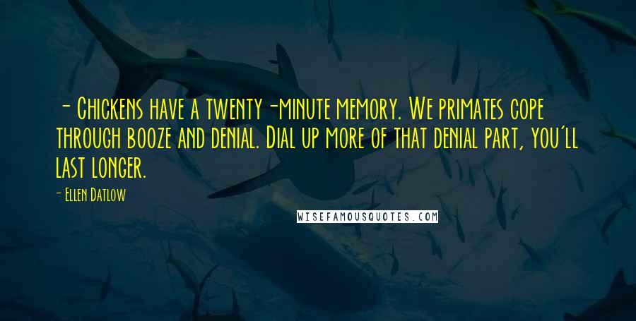 Ellen Datlow Quotes: - Chickens have a twenty-minute memory. We primates cope through booze and denial. Dial up more of that denial part, you'll last longer.