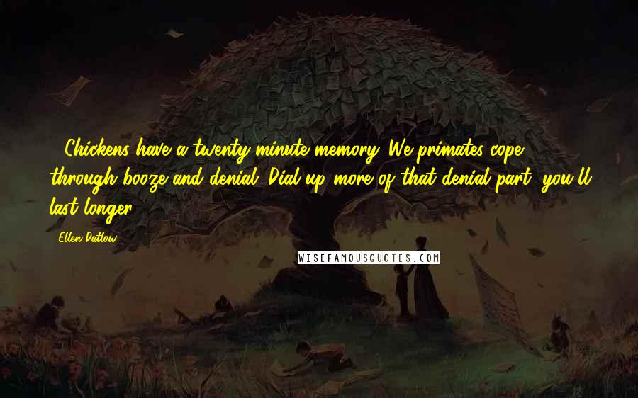Ellen Datlow Quotes: - Chickens have a twenty-minute memory. We primates cope through booze and denial. Dial up more of that denial part, you'll last longer.