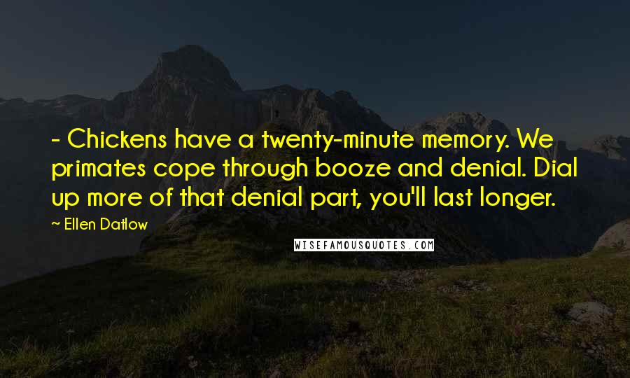 Ellen Datlow Quotes: - Chickens have a twenty-minute memory. We primates cope through booze and denial. Dial up more of that denial part, you'll last longer.