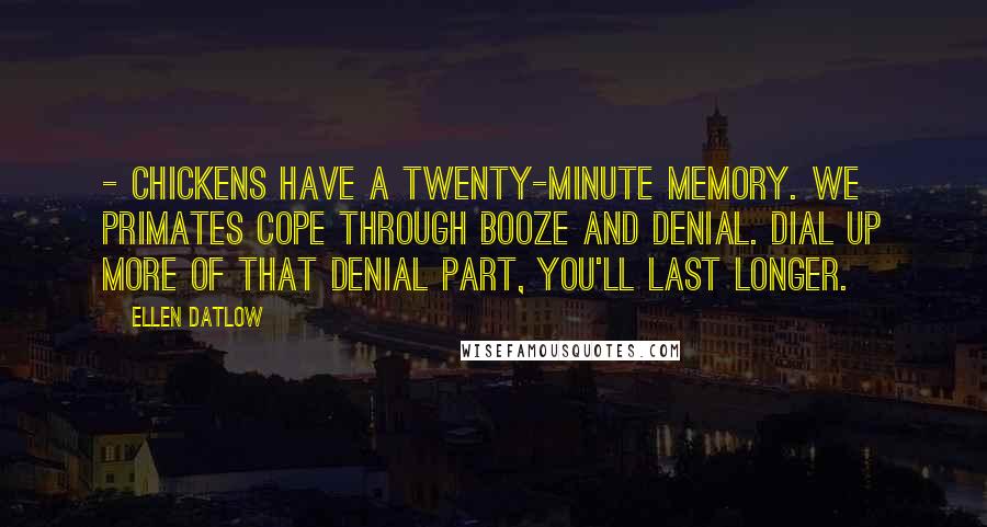 Ellen Datlow Quotes: - Chickens have a twenty-minute memory. We primates cope through booze and denial. Dial up more of that denial part, you'll last longer.