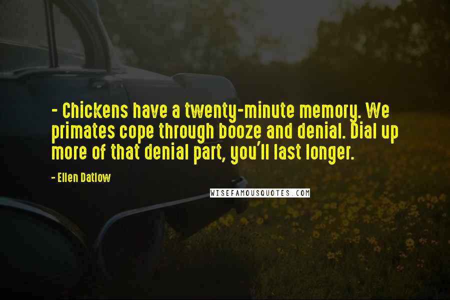 Ellen Datlow Quotes: - Chickens have a twenty-minute memory. We primates cope through booze and denial. Dial up more of that denial part, you'll last longer.
