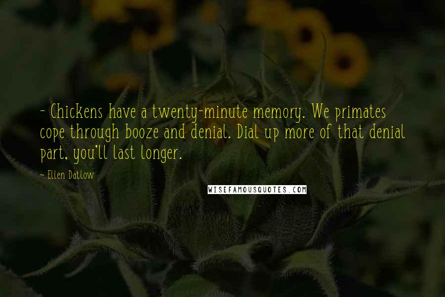 Ellen Datlow Quotes: - Chickens have a twenty-minute memory. We primates cope through booze and denial. Dial up more of that denial part, you'll last longer.