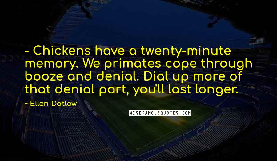 Ellen Datlow Quotes: - Chickens have a twenty-minute memory. We primates cope through booze and denial. Dial up more of that denial part, you'll last longer.