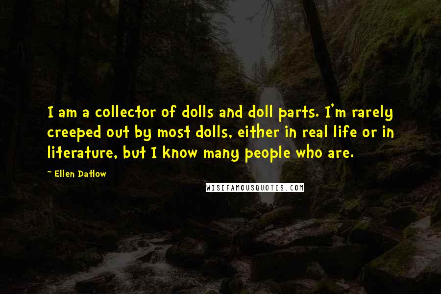 Ellen Datlow Quotes: I am a collector of dolls and doll parts. I'm rarely creeped out by most dolls, either in real life or in literature, but I know many people who are.