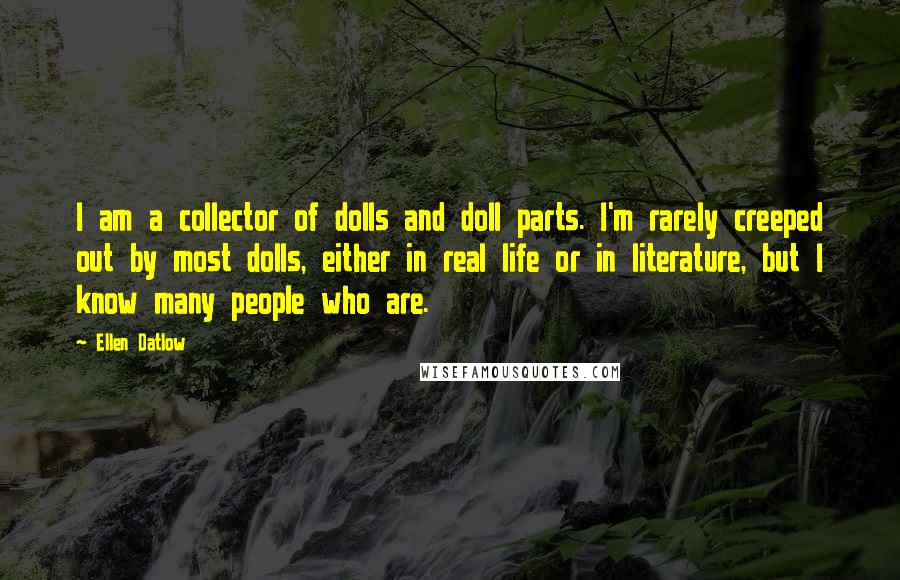 Ellen Datlow Quotes: I am a collector of dolls and doll parts. I'm rarely creeped out by most dolls, either in real life or in literature, but I know many people who are.