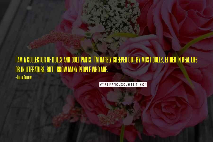 Ellen Datlow Quotes: I am a collector of dolls and doll parts. I'm rarely creeped out by most dolls, either in real life or in literature, but I know many people who are.