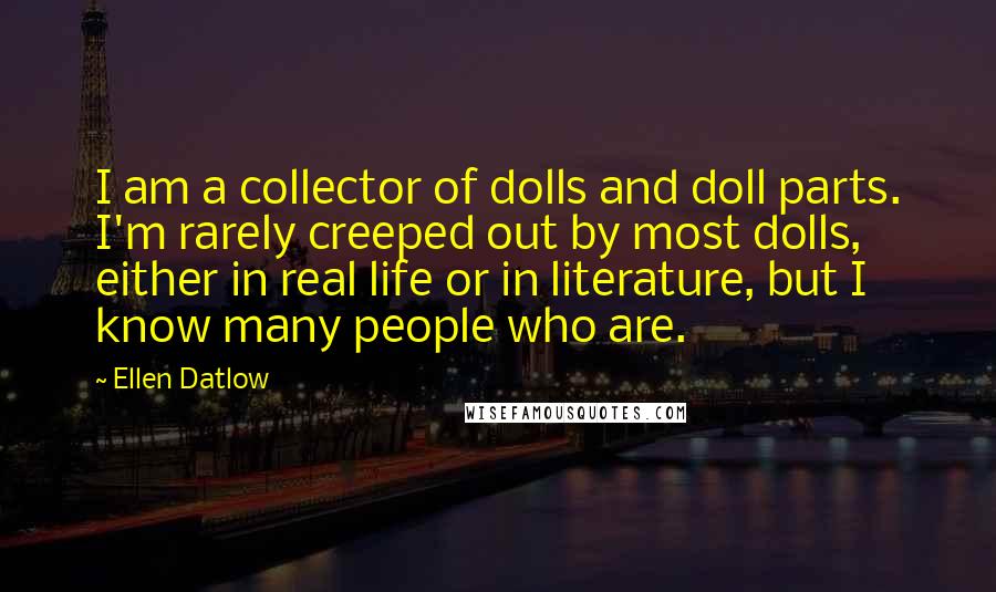 Ellen Datlow Quotes: I am a collector of dolls and doll parts. I'm rarely creeped out by most dolls, either in real life or in literature, but I know many people who are.