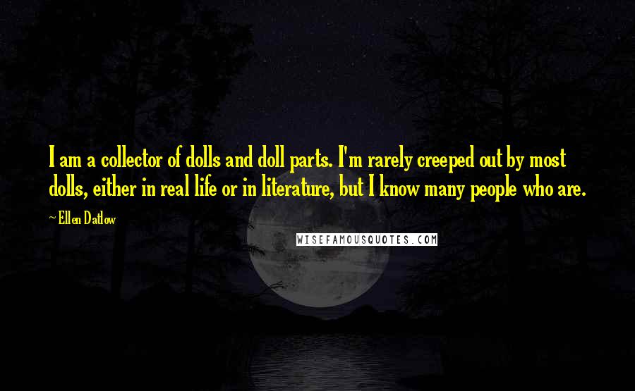 Ellen Datlow Quotes: I am a collector of dolls and doll parts. I'm rarely creeped out by most dolls, either in real life or in literature, but I know many people who are.