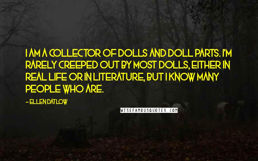 Ellen Datlow Quotes: I am a collector of dolls and doll parts. I'm rarely creeped out by most dolls, either in real life or in literature, but I know many people who are.