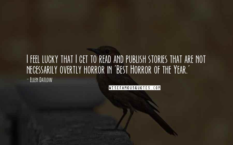 Ellen Datlow Quotes: I feel lucky that I get to read and publish stories that are not necessarily overtly horror in 'Best Horror of the Year.'