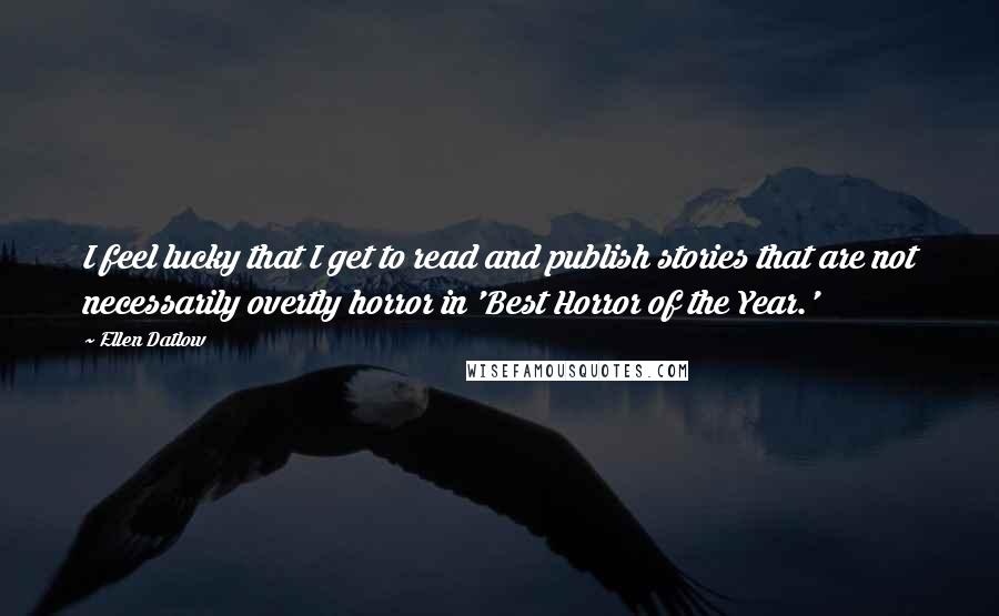 Ellen Datlow Quotes: I feel lucky that I get to read and publish stories that are not necessarily overtly horror in 'Best Horror of the Year.'