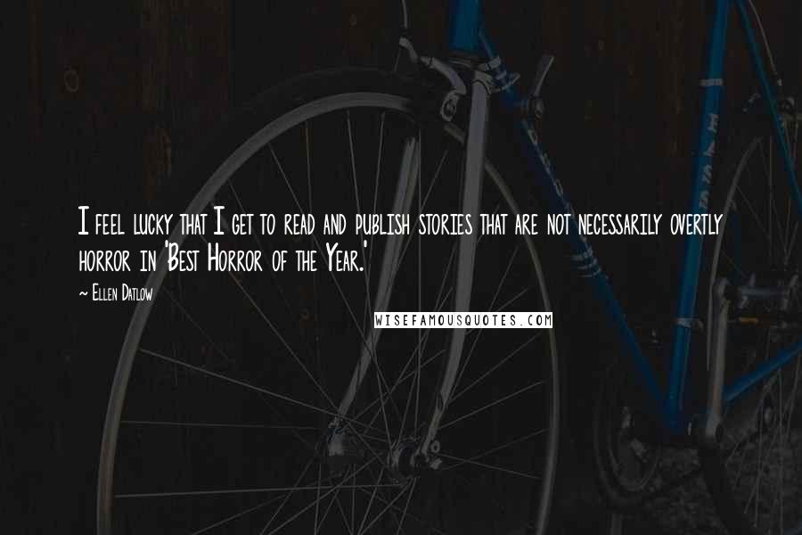 Ellen Datlow Quotes: I feel lucky that I get to read and publish stories that are not necessarily overtly horror in 'Best Horror of the Year.'