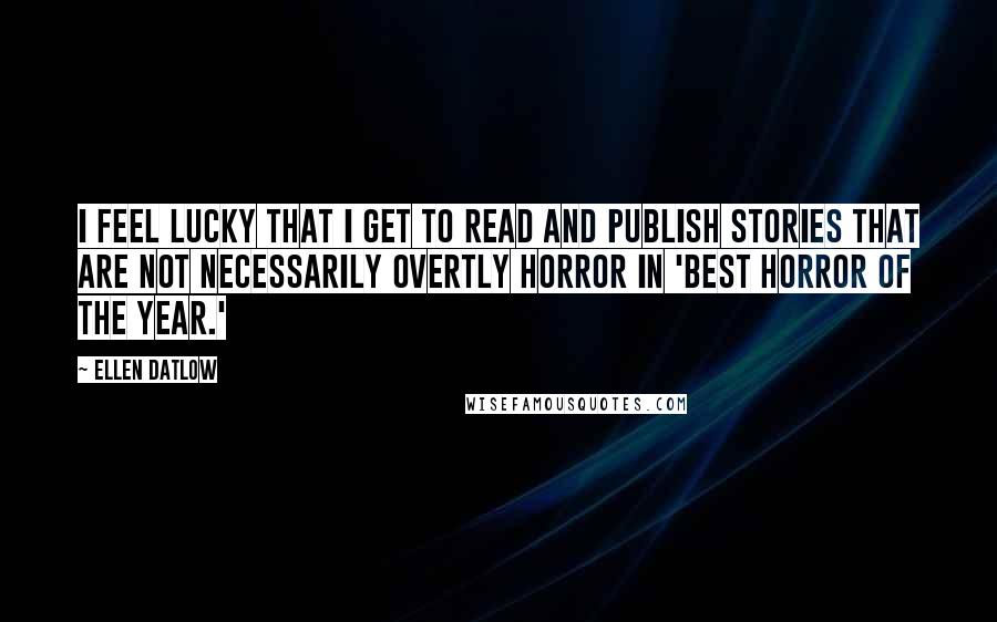 Ellen Datlow Quotes: I feel lucky that I get to read and publish stories that are not necessarily overtly horror in 'Best Horror of the Year.'