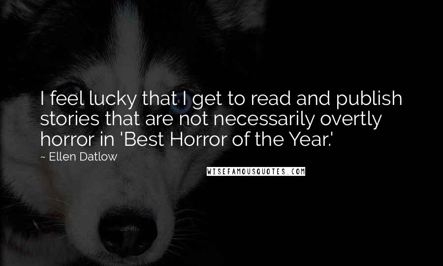 Ellen Datlow Quotes: I feel lucky that I get to read and publish stories that are not necessarily overtly horror in 'Best Horror of the Year.'