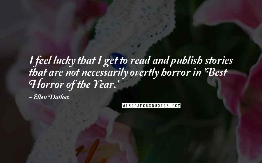 Ellen Datlow Quotes: I feel lucky that I get to read and publish stories that are not necessarily overtly horror in 'Best Horror of the Year.'