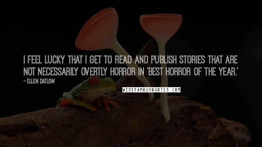 Ellen Datlow Quotes: I feel lucky that I get to read and publish stories that are not necessarily overtly horror in 'Best Horror of the Year.'