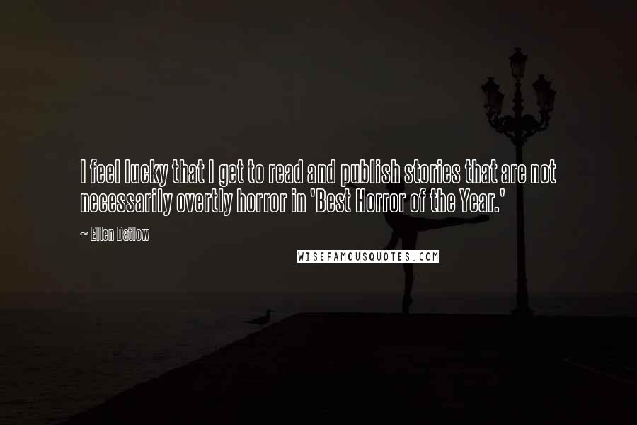 Ellen Datlow Quotes: I feel lucky that I get to read and publish stories that are not necessarily overtly horror in 'Best Horror of the Year.'