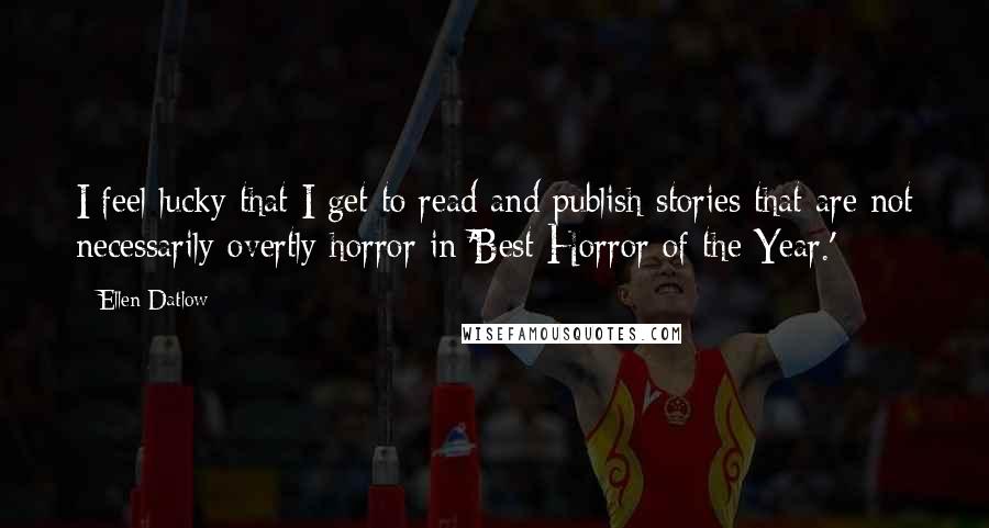 Ellen Datlow Quotes: I feel lucky that I get to read and publish stories that are not necessarily overtly horror in 'Best Horror of the Year.'