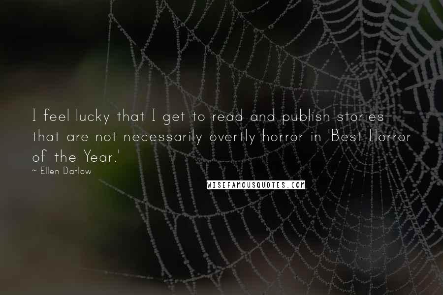 Ellen Datlow Quotes: I feel lucky that I get to read and publish stories that are not necessarily overtly horror in 'Best Horror of the Year.'