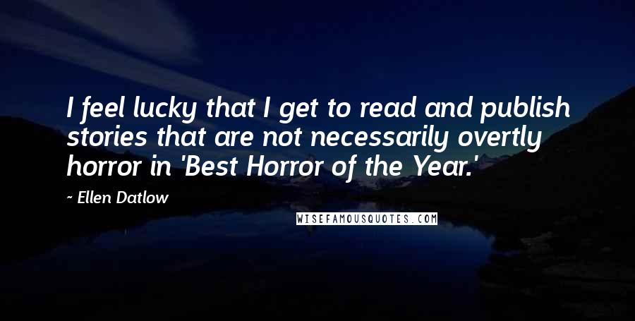 Ellen Datlow Quotes: I feel lucky that I get to read and publish stories that are not necessarily overtly horror in 'Best Horror of the Year.'