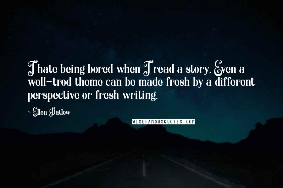 Ellen Datlow Quotes: I hate being bored when I read a story. Even a well-trod theme can be made fresh by a different perspective or fresh writing.