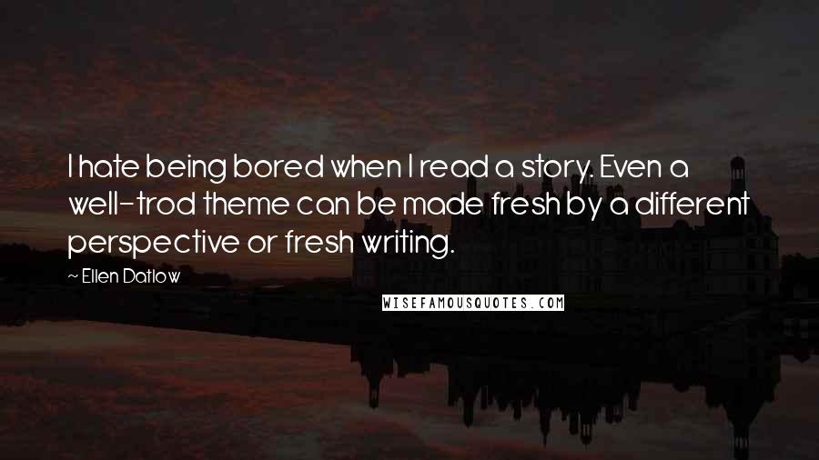 Ellen Datlow Quotes: I hate being bored when I read a story. Even a well-trod theme can be made fresh by a different perspective or fresh writing.