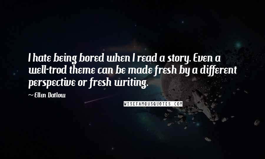 Ellen Datlow Quotes: I hate being bored when I read a story. Even a well-trod theme can be made fresh by a different perspective or fresh writing.