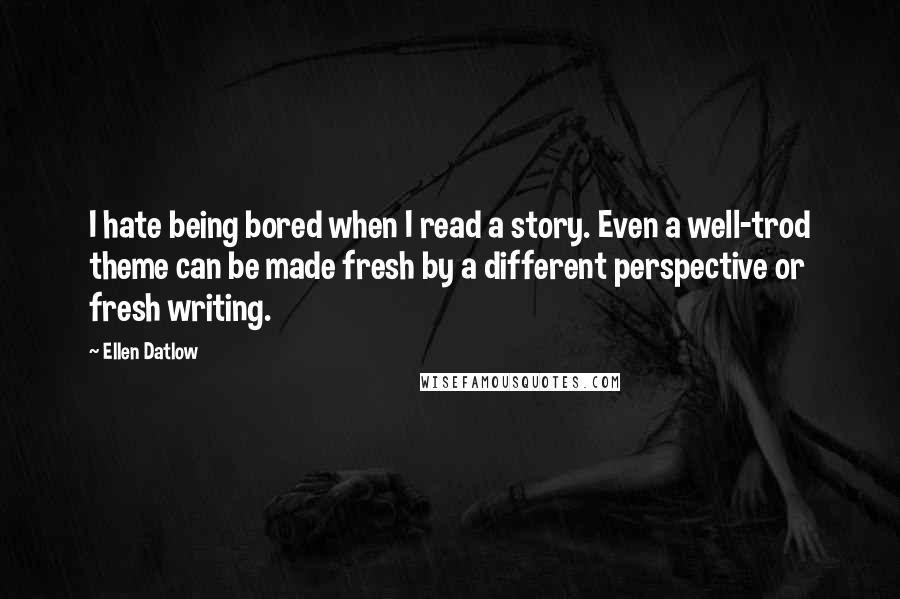 Ellen Datlow Quotes: I hate being bored when I read a story. Even a well-trod theme can be made fresh by a different perspective or fresh writing.