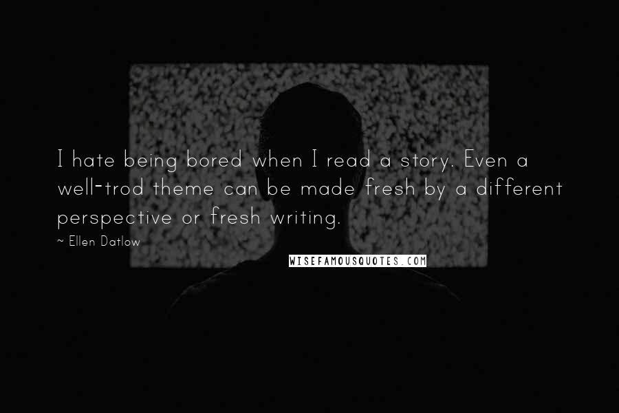 Ellen Datlow Quotes: I hate being bored when I read a story. Even a well-trod theme can be made fresh by a different perspective or fresh writing.