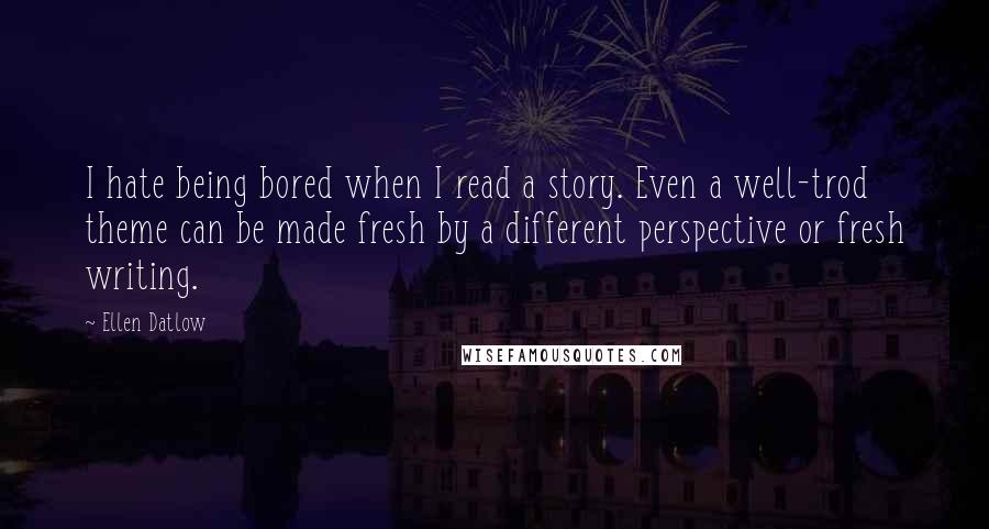 Ellen Datlow Quotes: I hate being bored when I read a story. Even a well-trod theme can be made fresh by a different perspective or fresh writing.