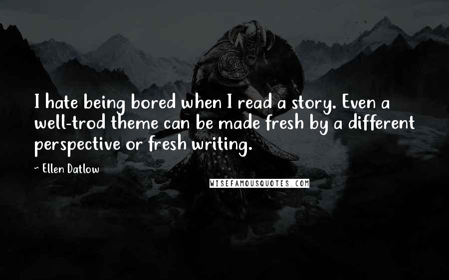 Ellen Datlow Quotes: I hate being bored when I read a story. Even a well-trod theme can be made fresh by a different perspective or fresh writing.