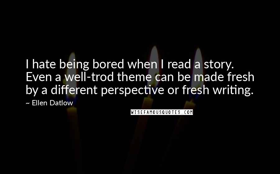 Ellen Datlow Quotes: I hate being bored when I read a story. Even a well-trod theme can be made fresh by a different perspective or fresh writing.