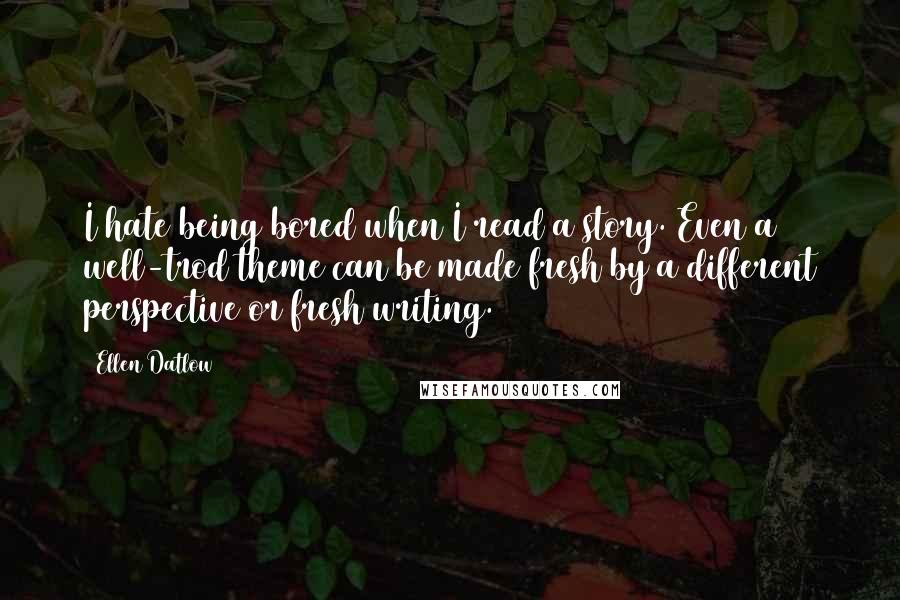 Ellen Datlow Quotes: I hate being bored when I read a story. Even a well-trod theme can be made fresh by a different perspective or fresh writing.