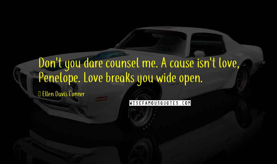 Ellen Davis Conner Quotes: Don't you dare counsel me. A cause isn't love, Penelope. Love breaks you wide open.