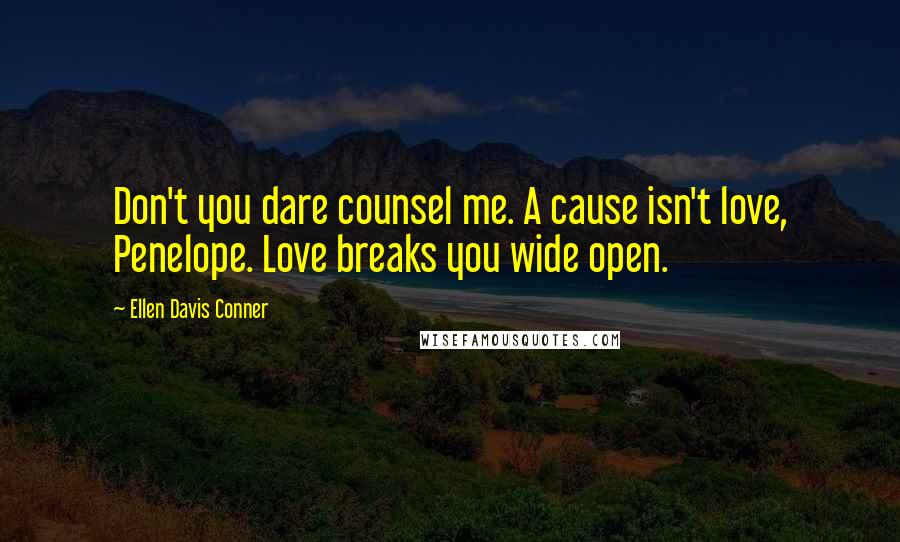 Ellen Davis Conner Quotes: Don't you dare counsel me. A cause isn't love, Penelope. Love breaks you wide open.