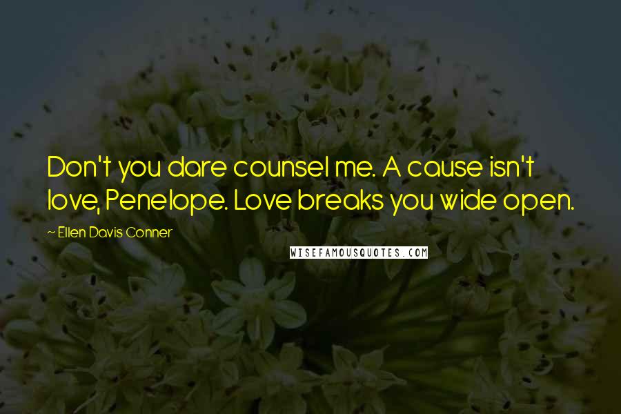 Ellen Davis Conner Quotes: Don't you dare counsel me. A cause isn't love, Penelope. Love breaks you wide open.